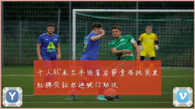十人AC米兰半场落后萨索洛托莫里红牌贝拉尔迪破门助攻