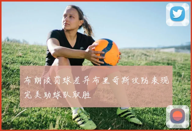 布朗谈罚球差异布里奇斯攻防表现完美助球队取胜