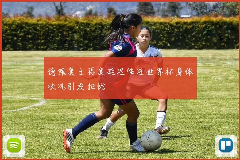德佩复出再度延迟临近世界杯身体状况引发担忧