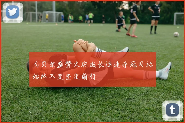 戈贝尔盛赞文班成长迅速夺冠目标始终不变坚定前行