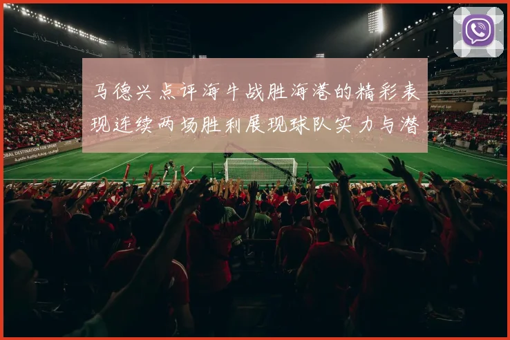 马德兴点评海牛战胜海港的精彩表现连续两场胜利展现球队实力与潜力