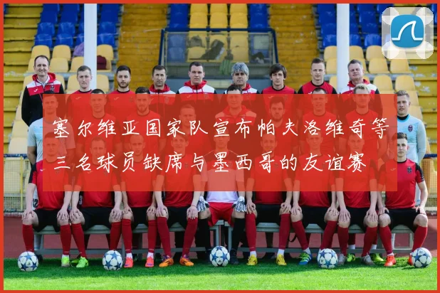 塞尔维亚国家队宣布帕夫洛维奇等三名球员缺席与墨西哥的友谊赛