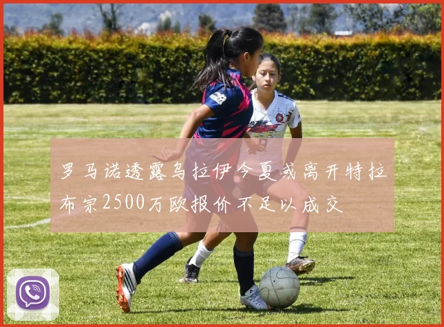 罗马诺透露乌拉伊今夏或离开特拉布宗2500万欧报价不足以成交