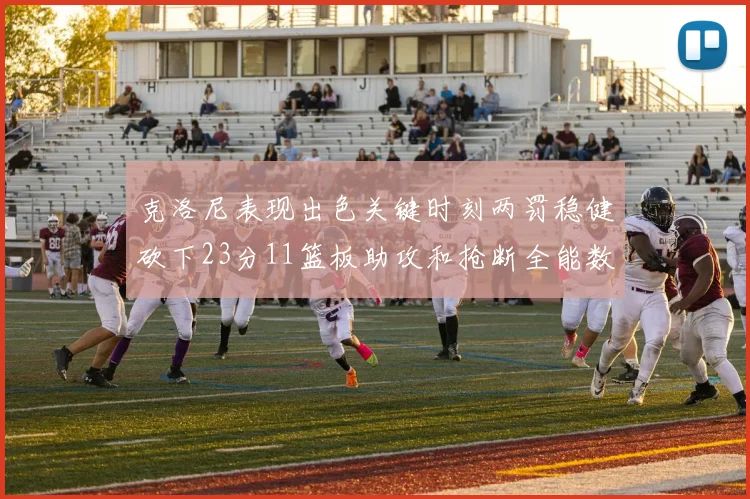 克洛尼表现出色关键时刻两罚稳健砍下23分11篮板助攻和抢断全能数据