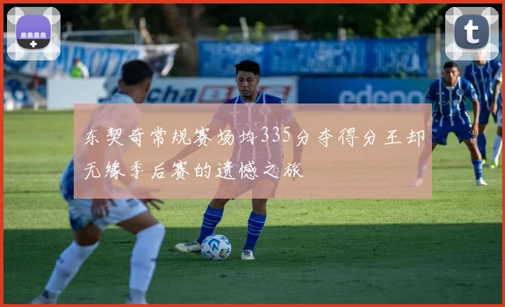 东契奇常规赛场均335分夺得分王却无缘季后赛的遗憾之旅