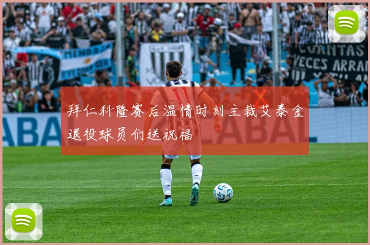 拜仁科隆赛后温情时刻主裁艾泰金退役球员们送祝福