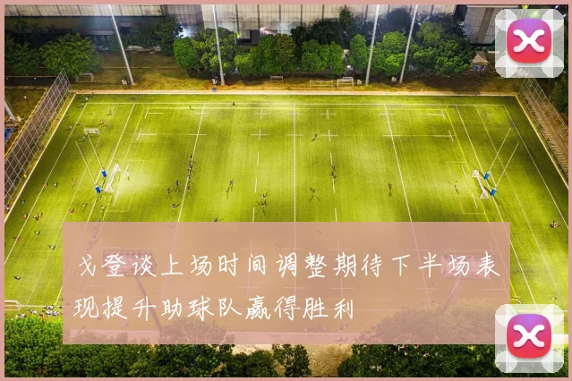 戈登谈上场时间调整期待下半场表现提升助球队赢得胜利