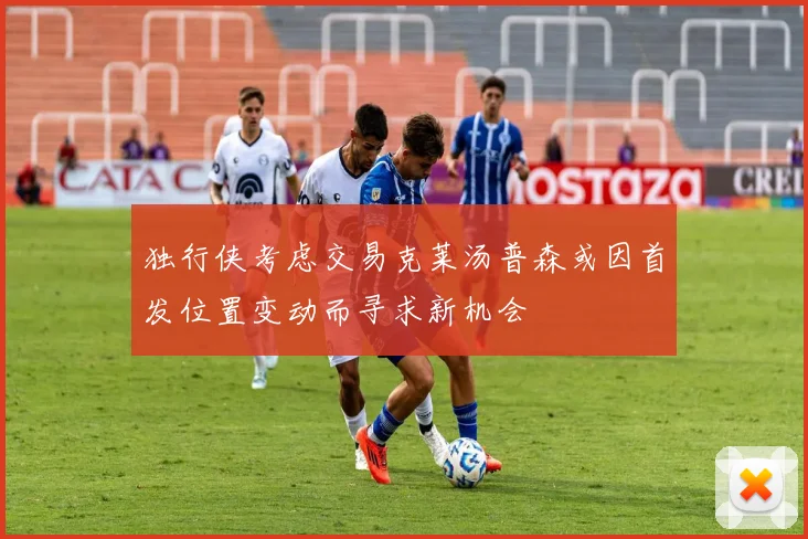 独行侠考虑交易克莱汤普森或因首发位置变动而寻求新机会