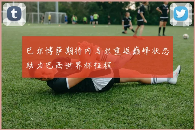 巴尔博萨期待内马尔重返巅峰状态助力巴西世界杯征程