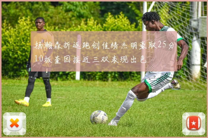 杨瀚森折返跑创佳绩杰明豪取25分10板奎因接近三双表现出色