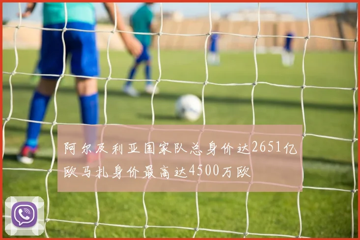 阿尔及利亚国家队总身价达2651亿欧马扎身价最高达4500万欧